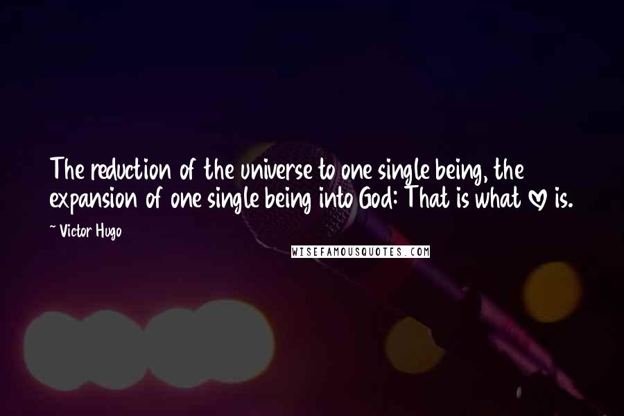 Victor Hugo Quotes: The reduction of the universe to one single being, the expansion of one single being into God: That is what love is.