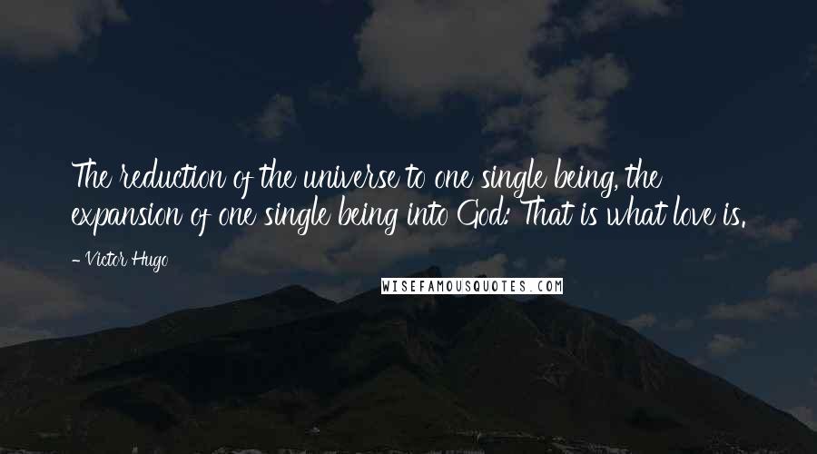 Victor Hugo Quotes: The reduction of the universe to one single being, the expansion of one single being into God: That is what love is.