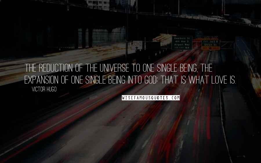 Victor Hugo Quotes: The reduction of the universe to one single being, the expansion of one single being into God: That is what love is.