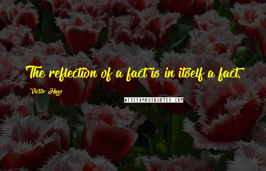 Victor Hugo Quotes: The reflection of a fact is in itself a fact.