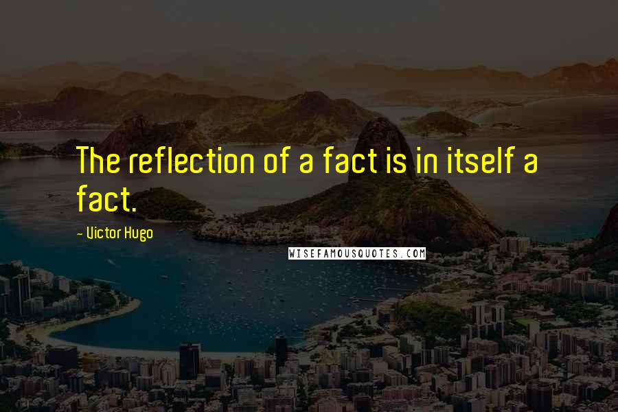 Victor Hugo Quotes: The reflection of a fact is in itself a fact.