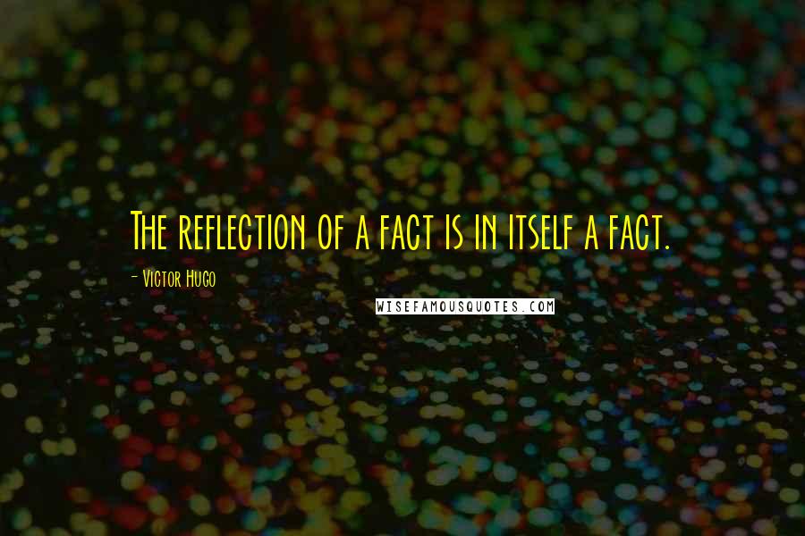 Victor Hugo Quotes: The reflection of a fact is in itself a fact.