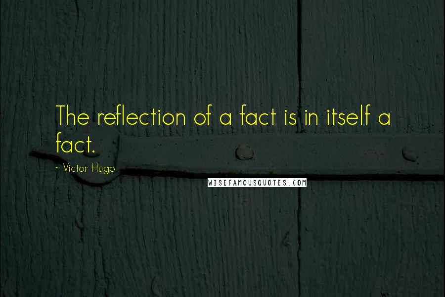 Victor Hugo Quotes: The reflection of a fact is in itself a fact.