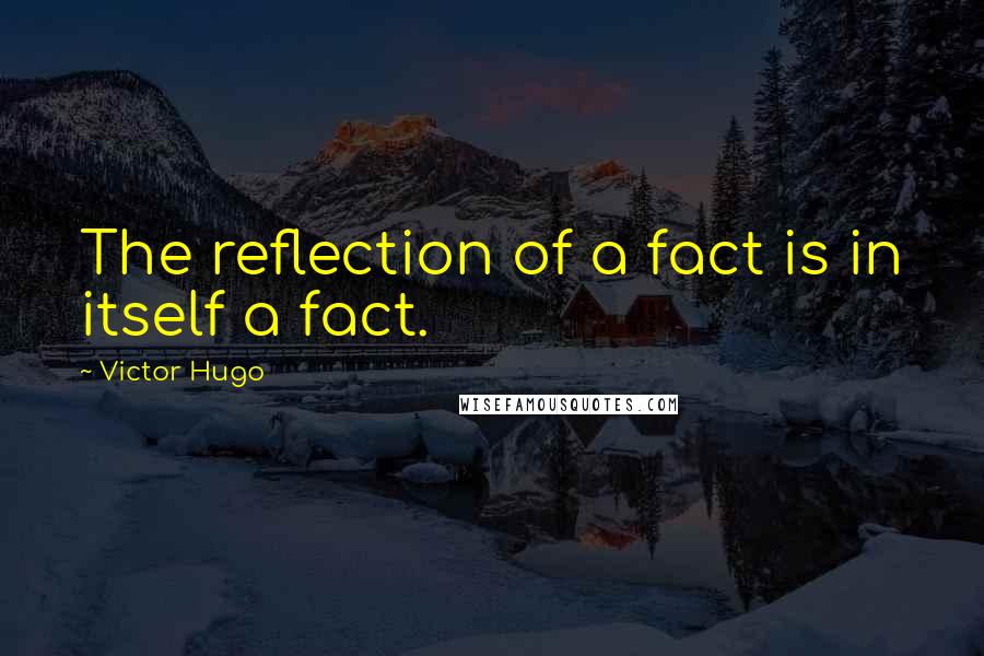 Victor Hugo Quotes: The reflection of a fact is in itself a fact.