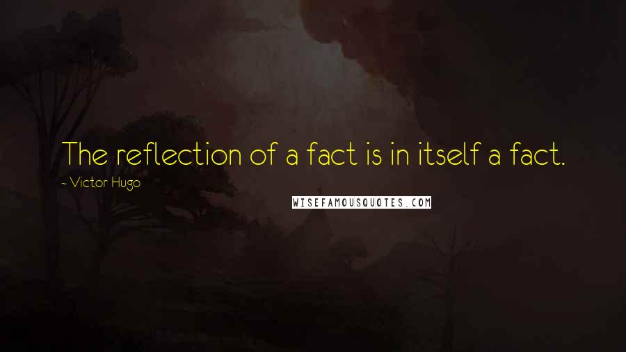 Victor Hugo Quotes: The reflection of a fact is in itself a fact.