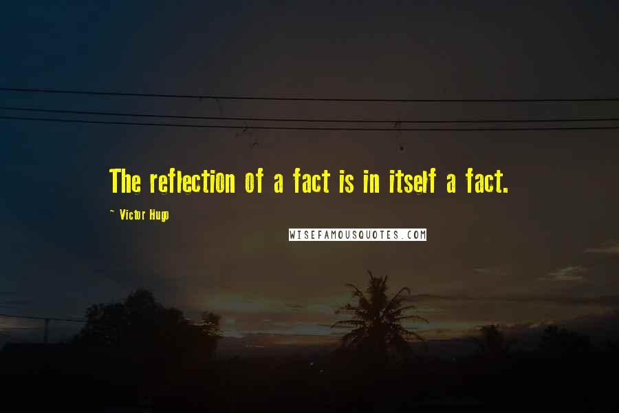 Victor Hugo Quotes: The reflection of a fact is in itself a fact.