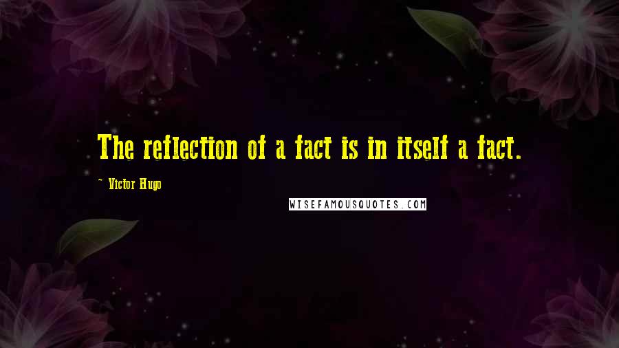 Victor Hugo Quotes: The reflection of a fact is in itself a fact.