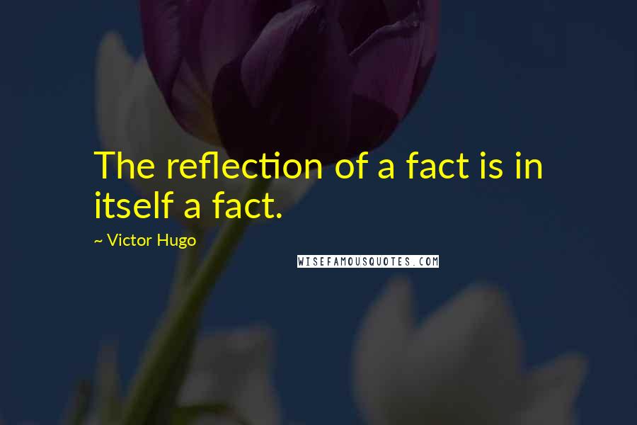 Victor Hugo Quotes: The reflection of a fact is in itself a fact.