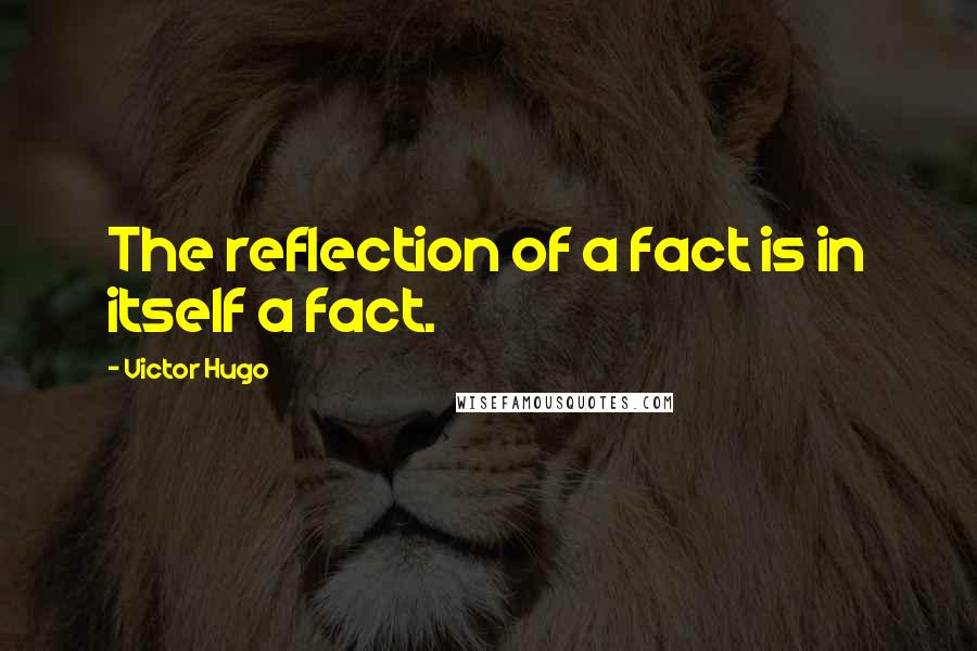 Victor Hugo Quotes: The reflection of a fact is in itself a fact.