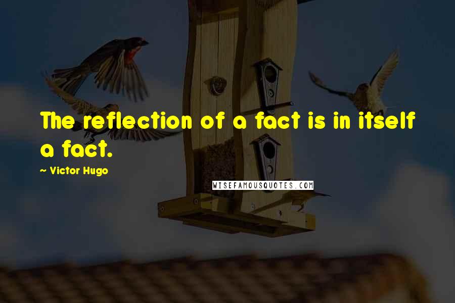 Victor Hugo Quotes: The reflection of a fact is in itself a fact.