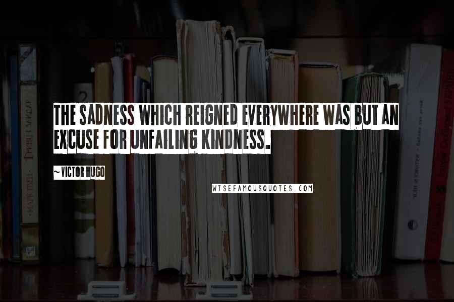 Victor Hugo Quotes: The sadness which reigned everywhere was but an excuse for unfailing kindness.