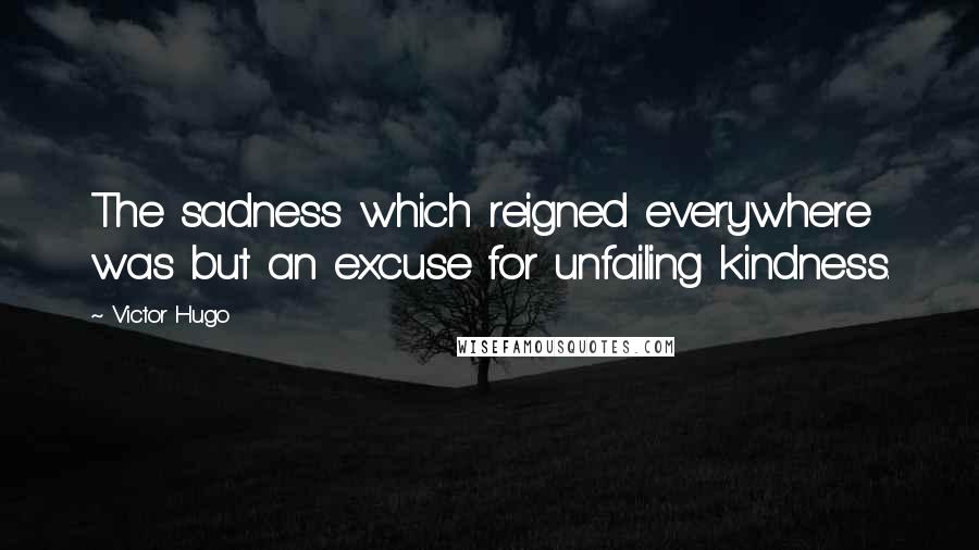 Victor Hugo Quotes: The sadness which reigned everywhere was but an excuse for unfailing kindness.