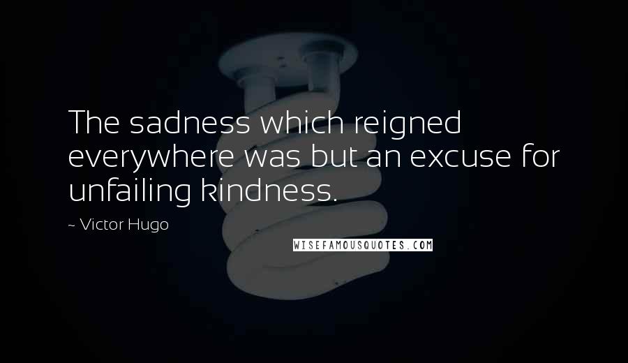 Victor Hugo Quotes: The sadness which reigned everywhere was but an excuse for unfailing kindness.