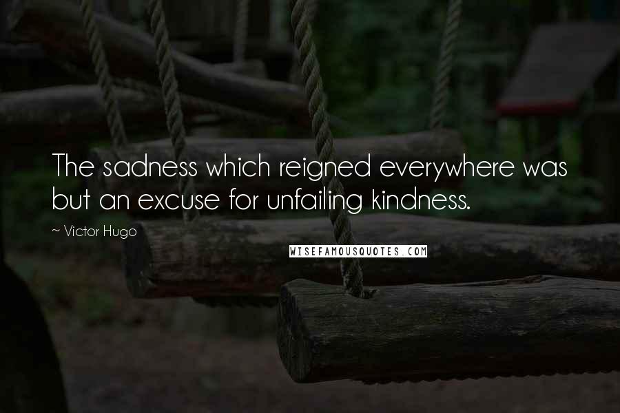 Victor Hugo Quotes: The sadness which reigned everywhere was but an excuse for unfailing kindness.