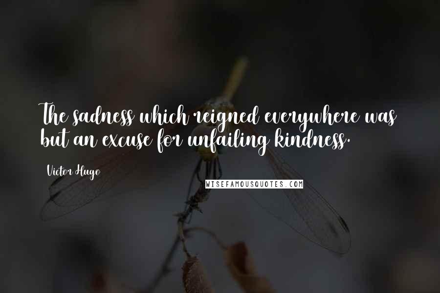 Victor Hugo Quotes: The sadness which reigned everywhere was but an excuse for unfailing kindness.