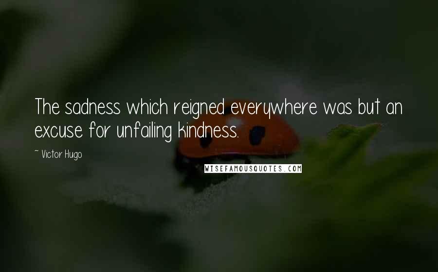 Victor Hugo Quotes: The sadness which reigned everywhere was but an excuse for unfailing kindness.