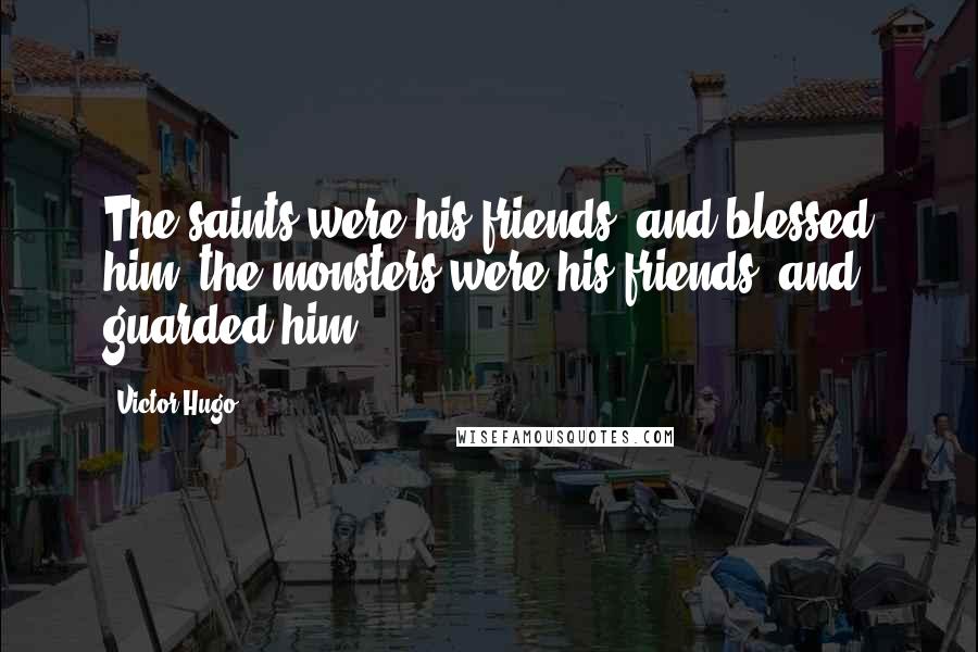 Victor Hugo Quotes: The saints were his friends, and blessed him; the monsters were his friends, and guarded him.