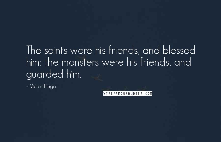 Victor Hugo Quotes: The saints were his friends, and blessed him; the monsters were his friends, and guarded him.