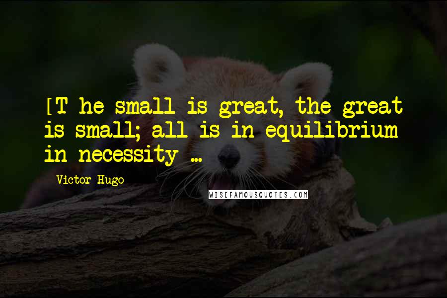 Victor Hugo Quotes: [T]he small is great, the great is small; all is in equilibrium in necessity ...