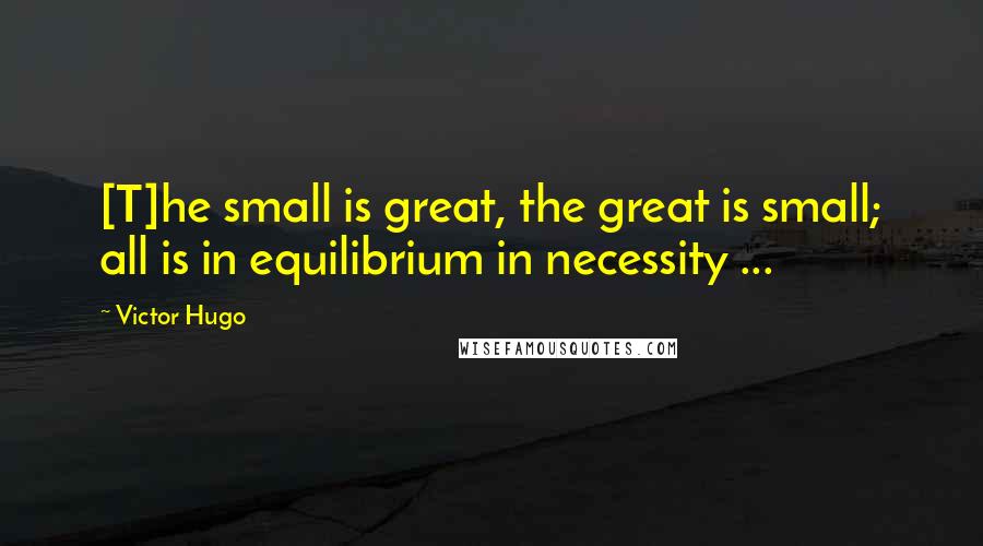 Victor Hugo Quotes: [T]he small is great, the great is small; all is in equilibrium in necessity ...