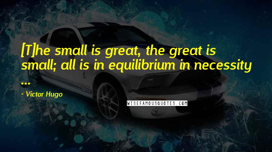 Victor Hugo Quotes: [T]he small is great, the great is small; all is in equilibrium in necessity ...