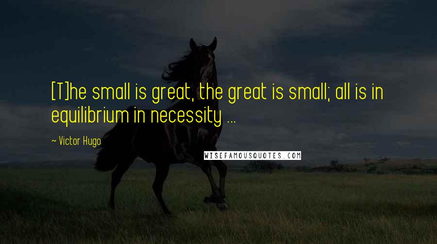 Victor Hugo Quotes: [T]he small is great, the great is small; all is in equilibrium in necessity ...