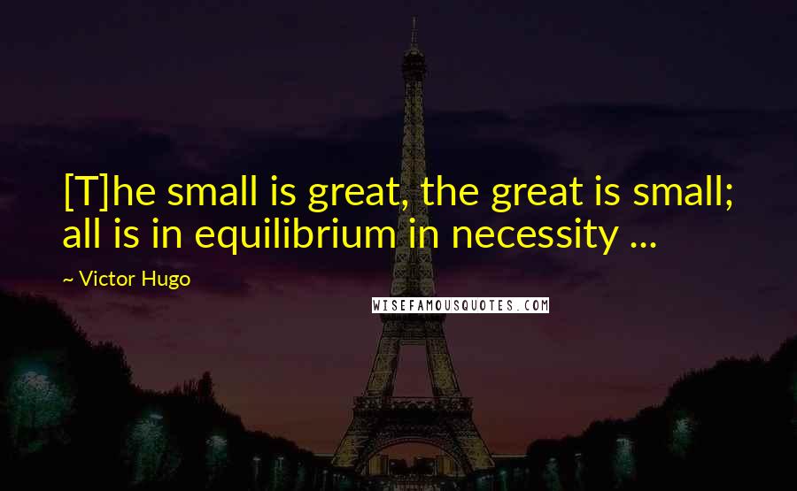 Victor Hugo Quotes: [T]he small is great, the great is small; all is in equilibrium in necessity ...