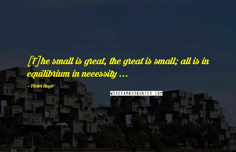 Victor Hugo Quotes: [T]he small is great, the great is small; all is in equilibrium in necessity ...