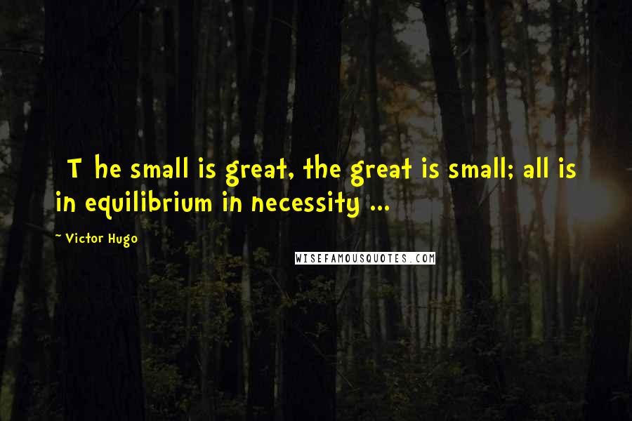 Victor Hugo Quotes: [T]he small is great, the great is small; all is in equilibrium in necessity ...