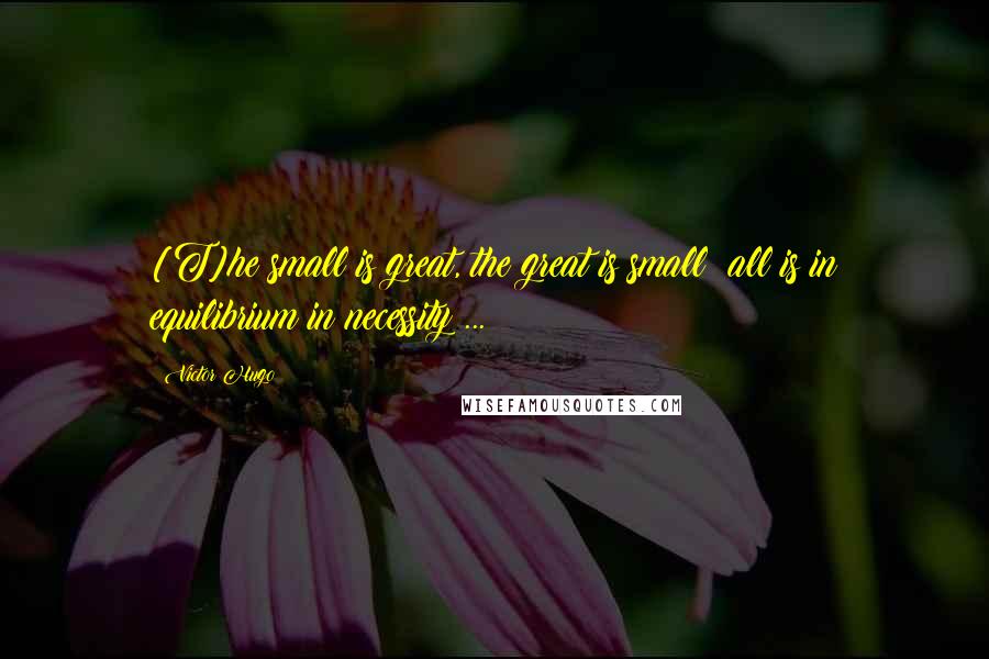 Victor Hugo Quotes: [T]he small is great, the great is small; all is in equilibrium in necessity ...