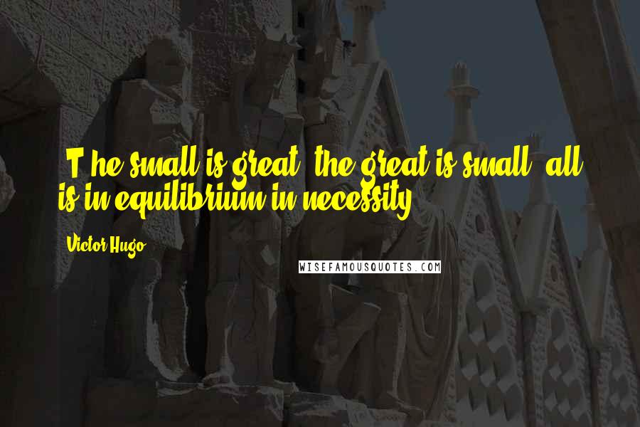 Victor Hugo Quotes: [T]he small is great, the great is small; all is in equilibrium in necessity ...