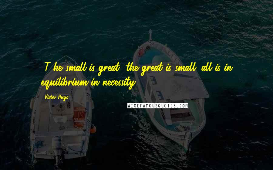 Victor Hugo Quotes: [T]he small is great, the great is small; all is in equilibrium in necessity ...