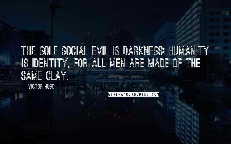 Victor Hugo Quotes: The sole social evil is darkness; humanity is identity, for all men are made of the same clay.