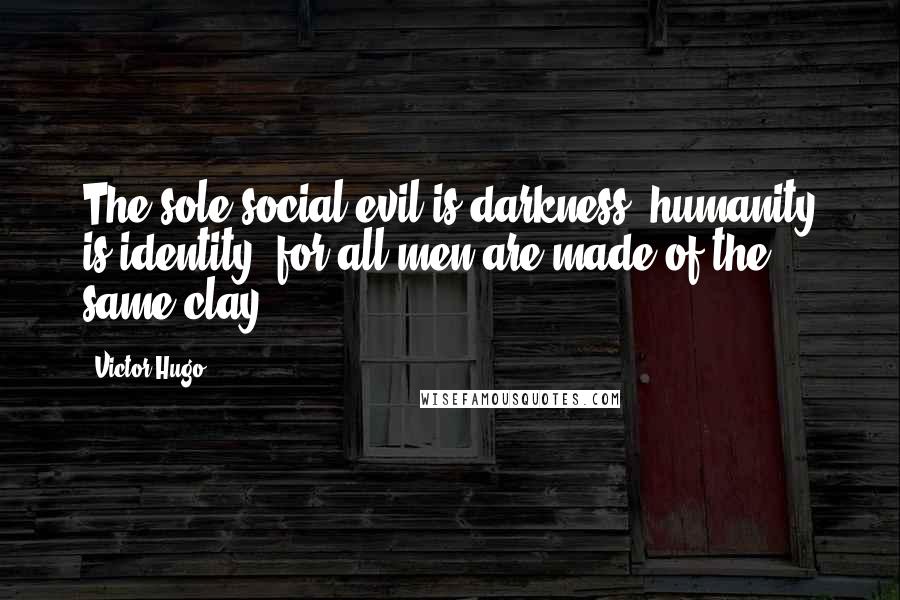 Victor Hugo Quotes: The sole social evil is darkness; humanity is identity, for all men are made of the same clay.