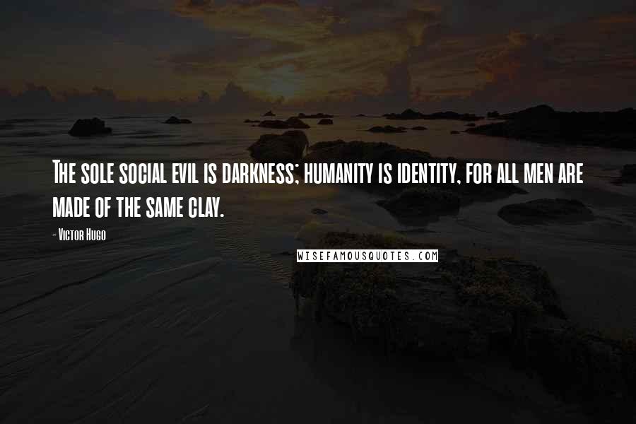 Victor Hugo Quotes: The sole social evil is darkness; humanity is identity, for all men are made of the same clay.