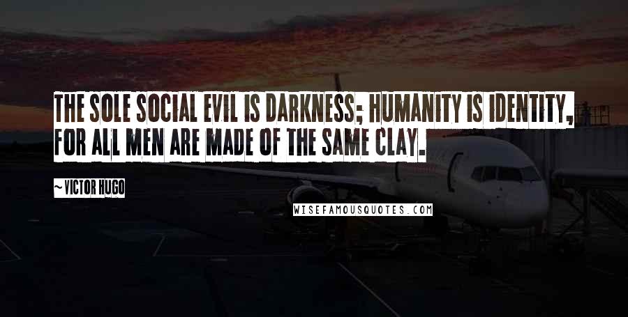 Victor Hugo Quotes: The sole social evil is darkness; humanity is identity, for all men are made of the same clay.