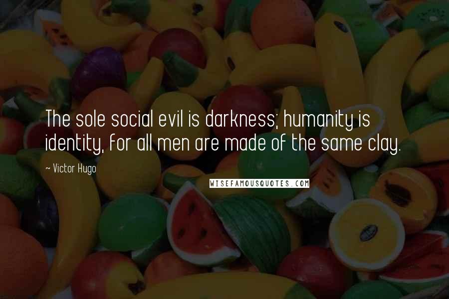 Victor Hugo Quotes: The sole social evil is darkness; humanity is identity, for all men are made of the same clay.