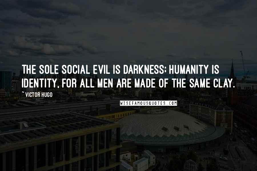 Victor Hugo Quotes: The sole social evil is darkness; humanity is identity, for all men are made of the same clay.