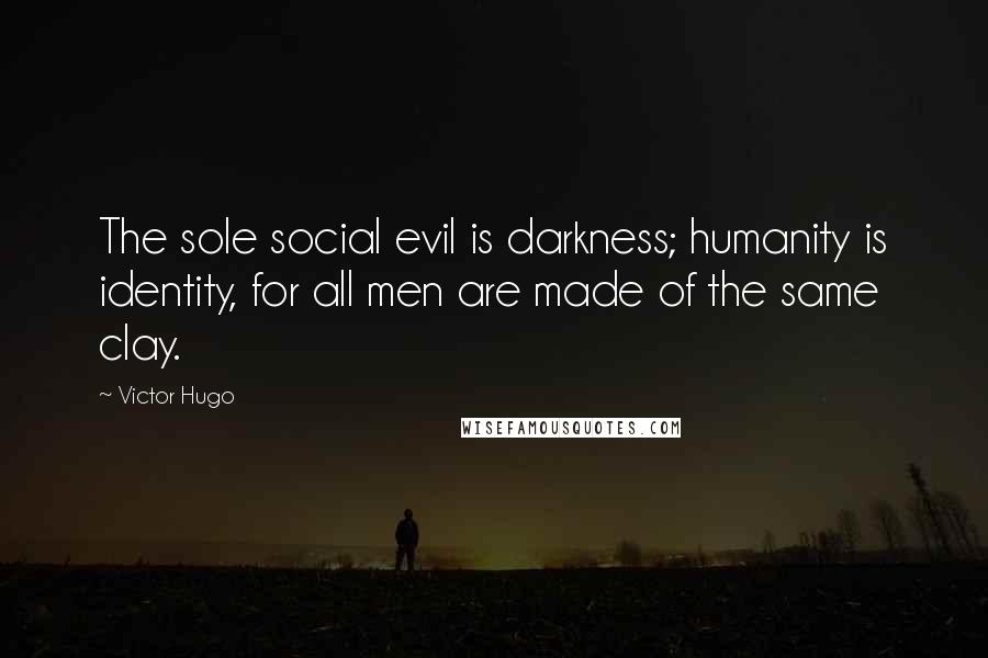 Victor Hugo Quotes: The sole social evil is darkness; humanity is identity, for all men are made of the same clay.