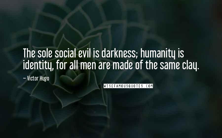 Victor Hugo Quotes: The sole social evil is darkness; humanity is identity, for all men are made of the same clay.