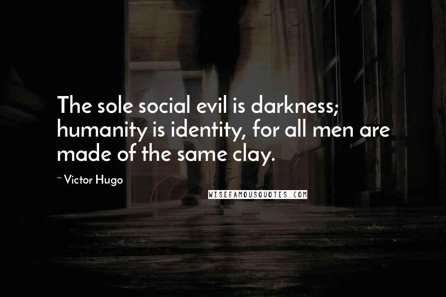 Victor Hugo Quotes: The sole social evil is darkness; humanity is identity, for all men are made of the same clay.