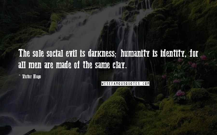 Victor Hugo Quotes: The sole social evil is darkness; humanity is identity, for all men are made of the same clay.