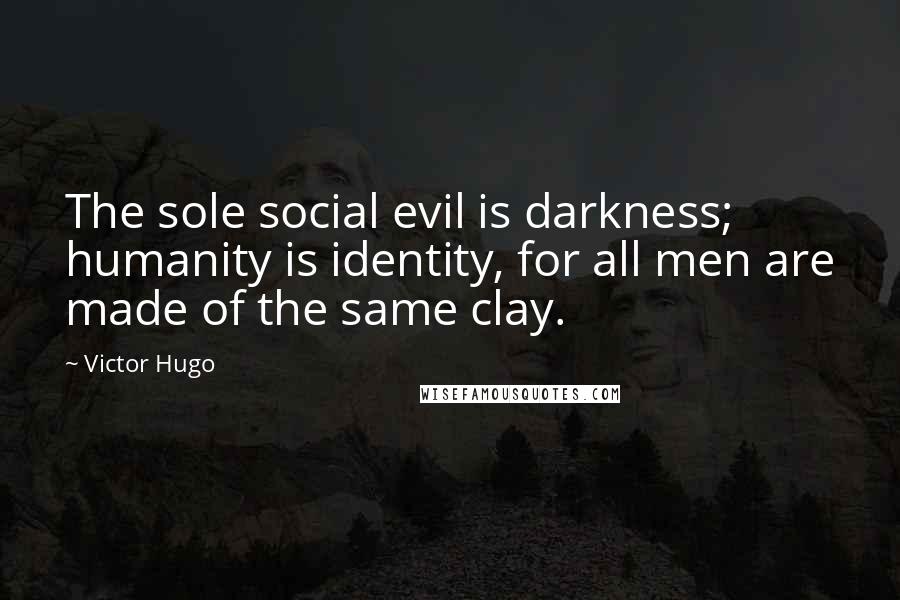 Victor Hugo Quotes: The sole social evil is darkness; humanity is identity, for all men are made of the same clay.