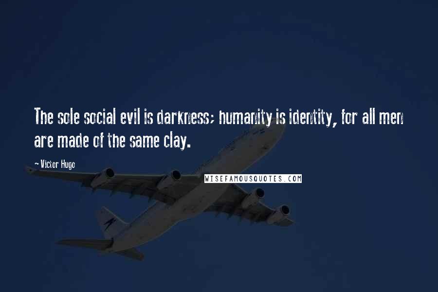 Victor Hugo Quotes: The sole social evil is darkness; humanity is identity, for all men are made of the same clay.