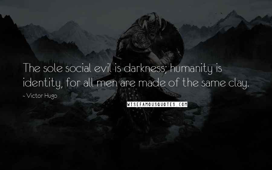 Victor Hugo Quotes: The sole social evil is darkness; humanity is identity, for all men are made of the same clay.