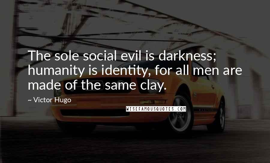 Victor Hugo Quotes: The sole social evil is darkness; humanity is identity, for all men are made of the same clay.