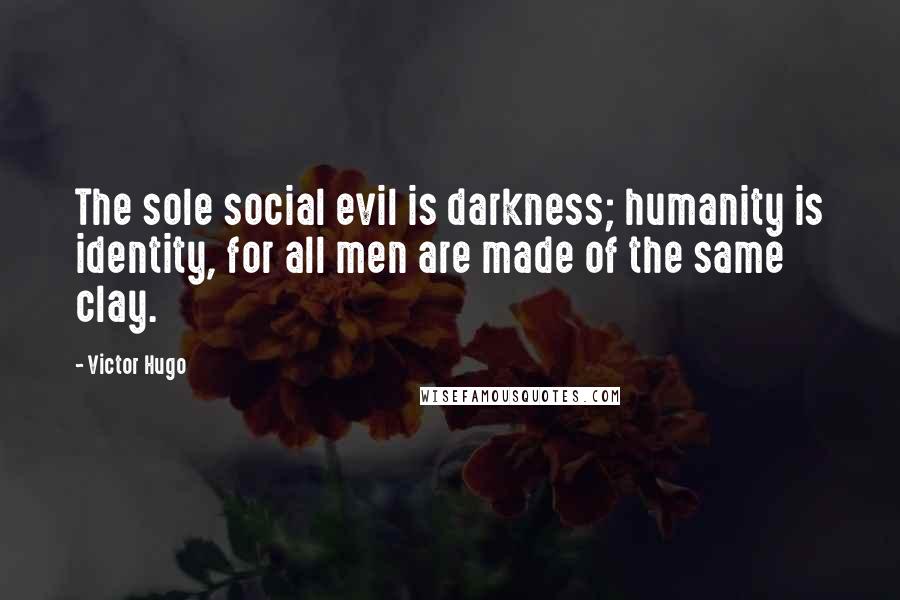 Victor Hugo Quotes: The sole social evil is darkness; humanity is identity, for all men are made of the same clay.