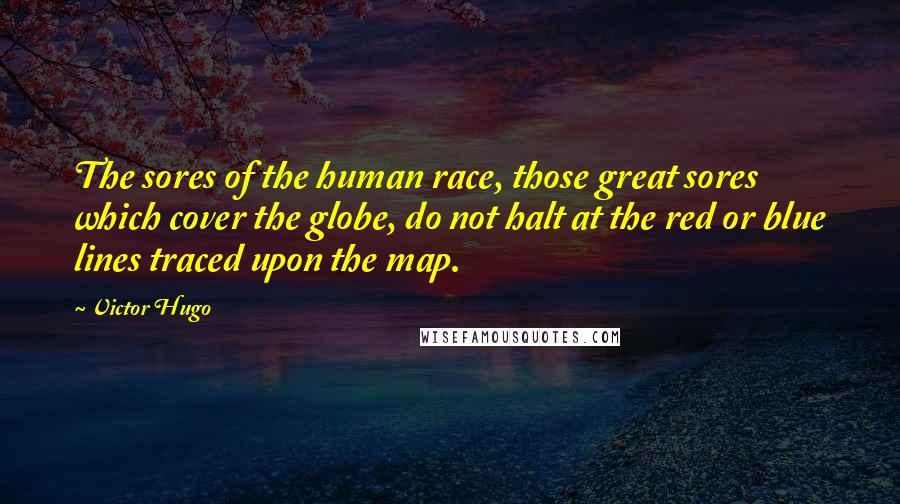 Victor Hugo Quotes: The sores of the human race, those great sores which cover the globe, do not halt at the red or blue lines traced upon the map.