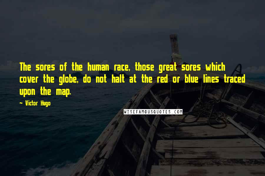 Victor Hugo Quotes: The sores of the human race, those great sores which cover the globe, do not halt at the red or blue lines traced upon the map.