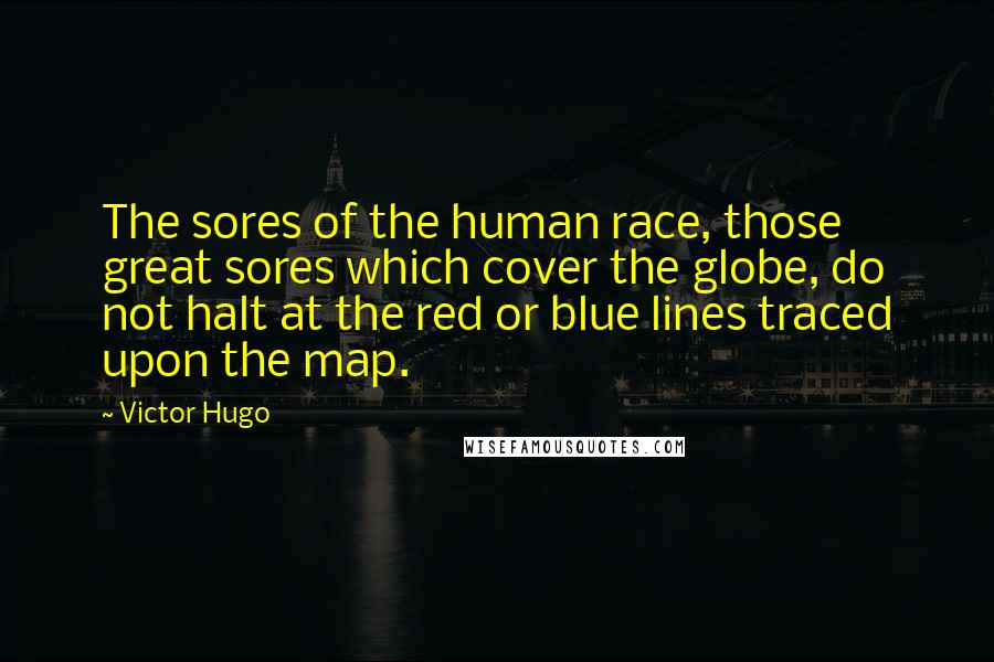 Victor Hugo Quotes: The sores of the human race, those great sores which cover the globe, do not halt at the red or blue lines traced upon the map.